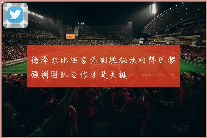 德泽尔比坦言无制胜秘诀对阵巴黎强调团队合作才是关键