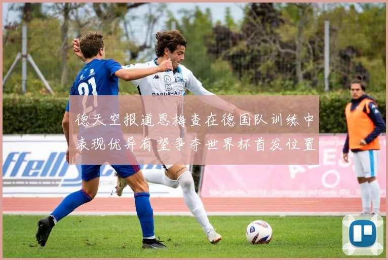 德天空报道恩梅查在德国队训练中表现优异有望争夺世界杯首发位置