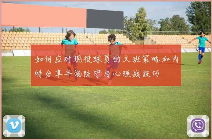 如何应对现役球员的文班策略加内特分享半场防守与心理战技巧