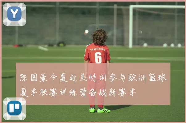 陈国豪今夏赴美特训参与欧洲篮球夏季联赛训练营备战新赛季