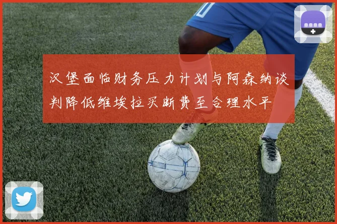 汉堡面临财务压力计划与阿森纳谈判降低维埃拉买断费至合理水平