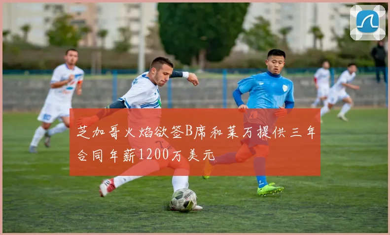 芝加哥火焰欲签B席和莱万提供三年合同年薪1200万美元