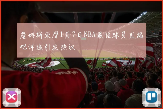 詹姆斯荣膺1月7日NBA最佳球员直播吧评选引发热议