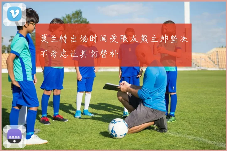 莫兰特出场时间受限灰熊主帅坚决不考虑让其打替补