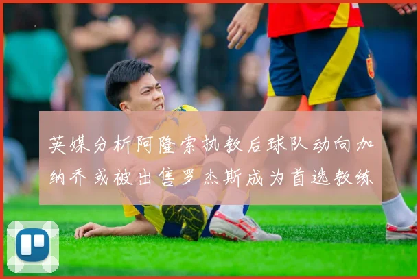 英媒分析阿隆索执教后球队动向加纳乔或被出售罗杰斯成为首选教练