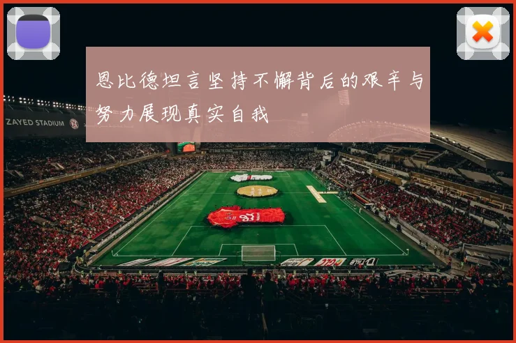 恩比德坦言坚持不懈背后的艰辛与努力展现真实自我