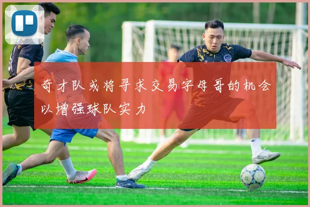 奇才队或将寻求交易字母哥的机会以增强球队实力