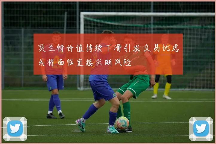 莫兰特价值持续下滑引发交易忧虑或将面临直接买断风险