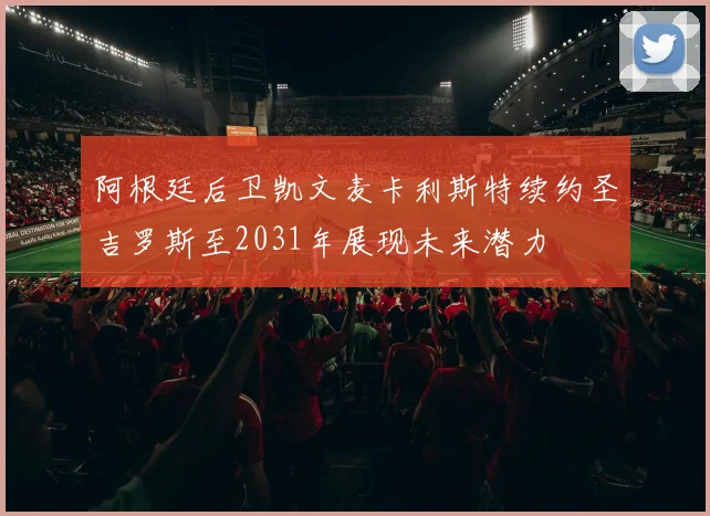 阿根廷后卫凯文麦卡利斯特续约圣吉罗斯至2031年展现未来潜力