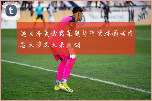 迪马济奥透露莱奥与阿莫林通话内容未涉及未来计划