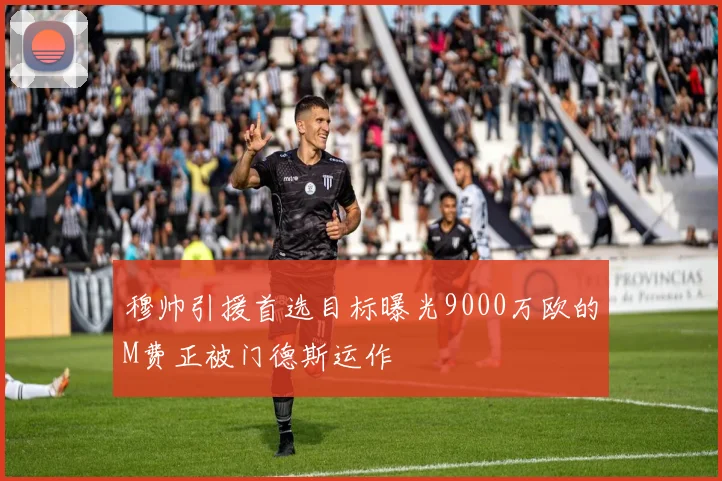 穆帅引援首选目标曝光9000万欧的M费正被门德斯运作