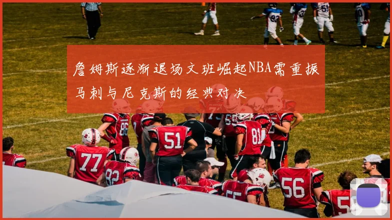 詹姆斯逐渐退场文班崛起NBA需重振马刺与尼克斯的经典对决
