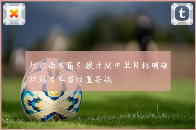 切尔西冬窗引援计划中卫目标明确欧冠名单留位置备战