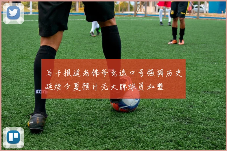 马卡报道老佛爷竞选口号强调历史延续今夏预计无大牌球员加盟