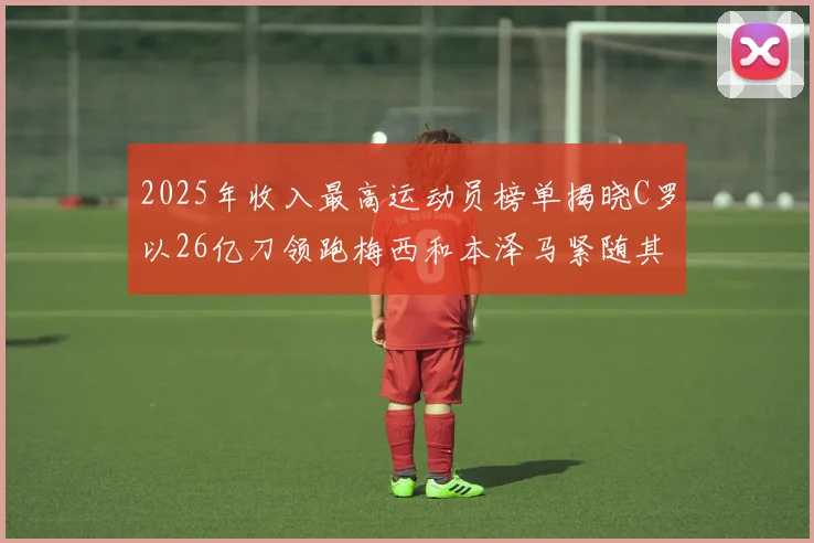 2025年收入最高运动员榜单揭晓C罗以26亿刀领跑梅西和本泽马紧随其后