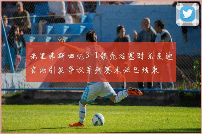 老里弗斯回忆3-1领先活塞时光麦迪言论引发争议系列赛未必已结束