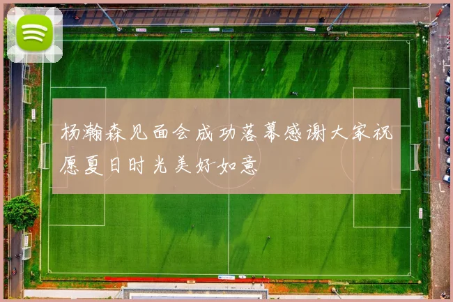 杨瀚森见面会成功落幕感谢大家祝愿夏日时光美好如意
