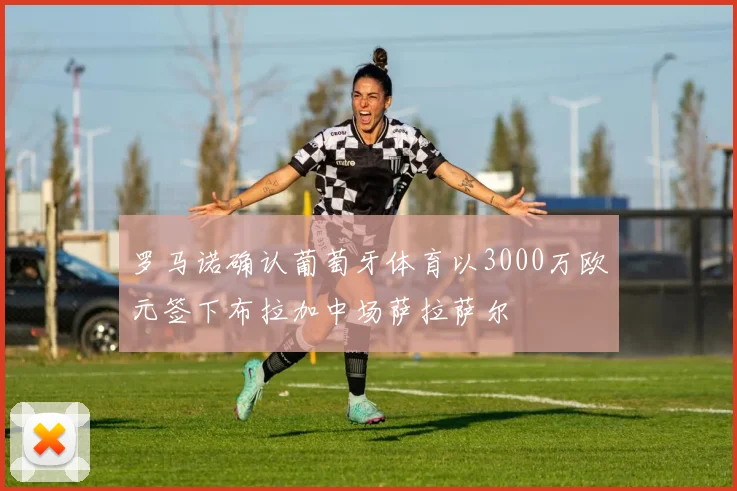 罗马诺确认葡萄牙体育以3000万欧元签下布拉加中场萨拉萨尔