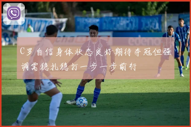 C罗自信身体状态良好期待夺冠但强调需稳扎稳打一步一步前行