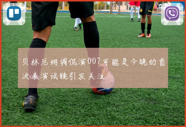 贝林厄姆调侃演007可能是今晚的首次表演试镜引发关注