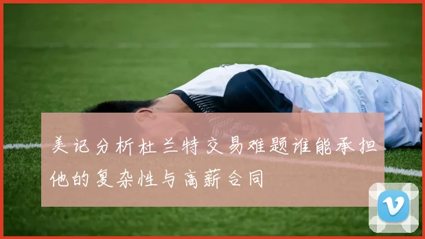 美记分析杜兰特交易难题谁能承担他的复杂性与高薪合同