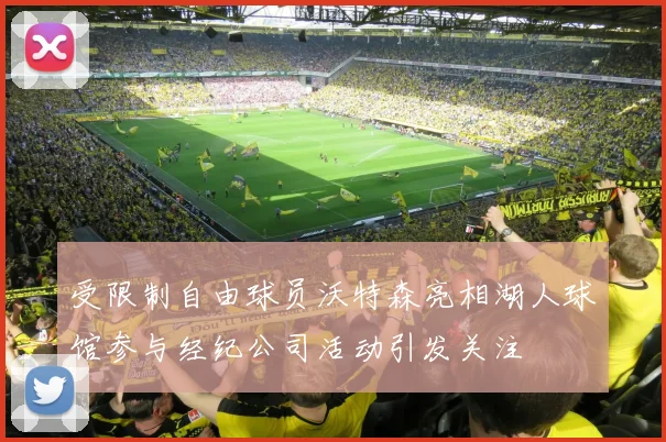 受限制自由球员沃特森亮相湖人球馆参与经纪公司活动引发关注