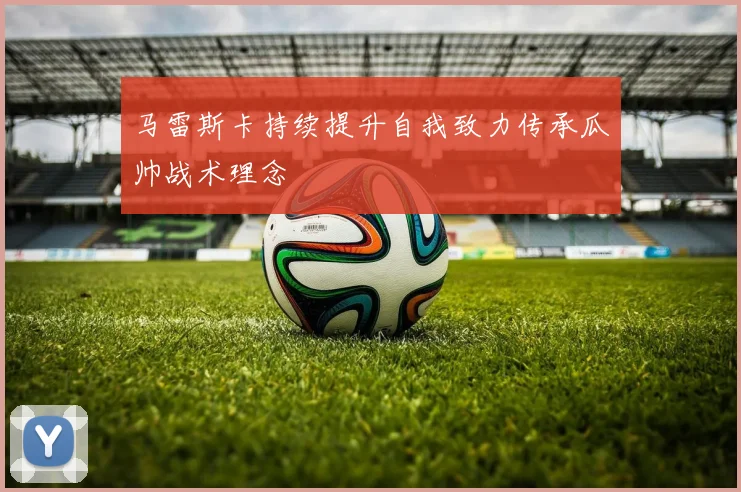 马雷斯卡持续提升自我致力传承瓜帅战术理念