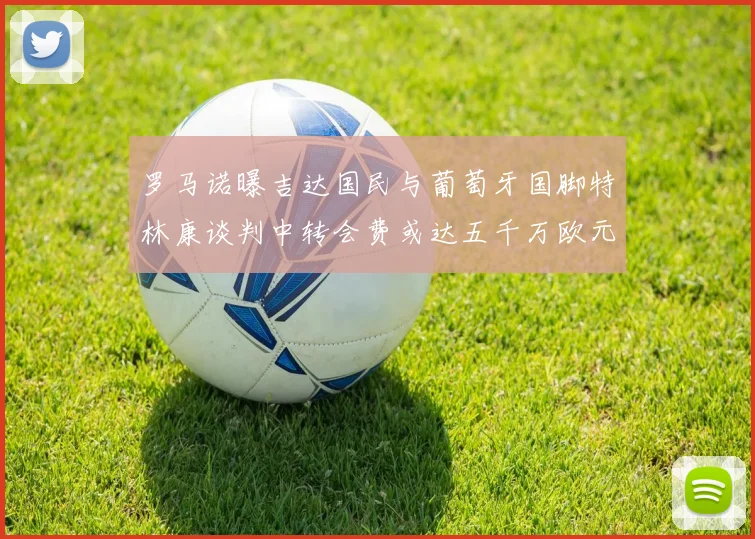 罗马诺曝吉达国民与葡萄牙国脚特林康谈判中转会费或达五千万欧元