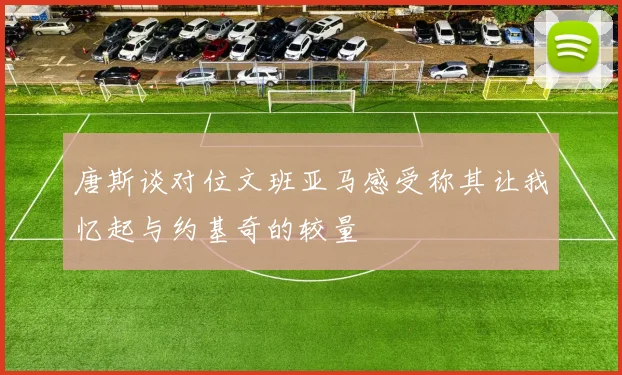 唐斯谈对位文班亚马感受称其让我忆起与约基奇的较量
