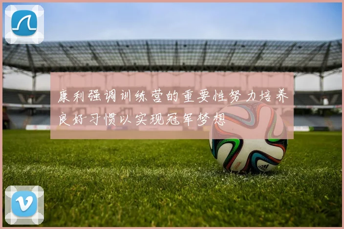 康利强调训练营的重要性努力培养良好习惯以实现冠军梦想