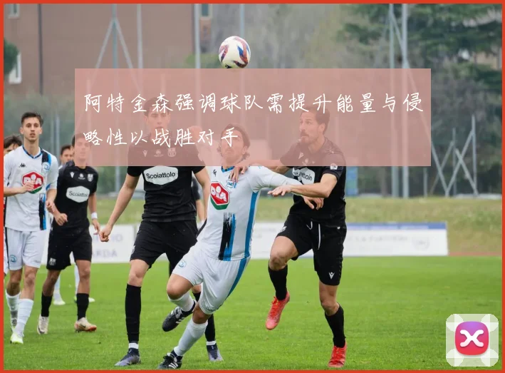 阿特金森强调球队需提升能量与侵略性以战胜对手