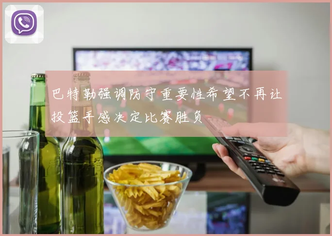 巴特勒强调防守重要性希望不再让投篮手感决定比赛胜负