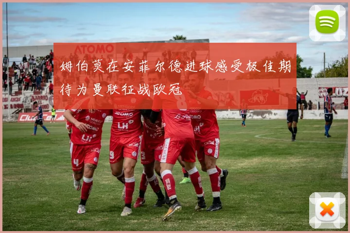 姆伯莫在安菲尔德进球感受极佳期待为曼联征战欧冠