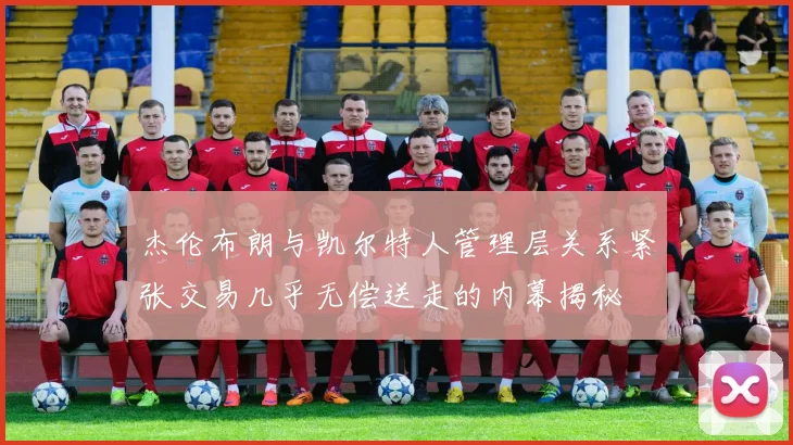 杰伦布朗与凯尔特人管理层关系紧张交易几乎无偿送走的内幕揭秘