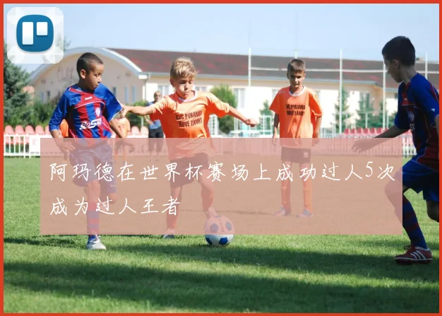 阿玛德在世界杯赛场上成功过人5次成为过人王者