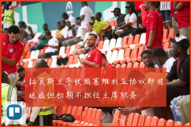 拉莫斯主导收购塞维利亚协议即将达成但初期不担任主席职务